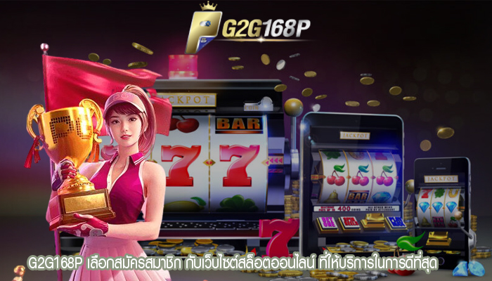 G2G168P เลือกสมัครสมาชิก กับเว็บไซต์สล็อตออนไลน์ ที่ให้บริการในการดีที่สุด